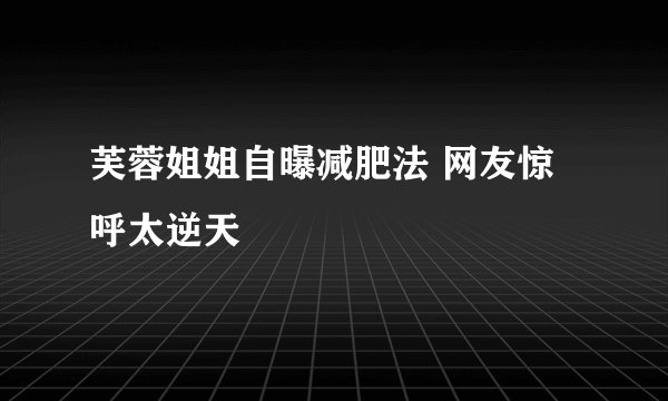 芙蓉姐姐自曝减肥法 网友惊呼太逆天