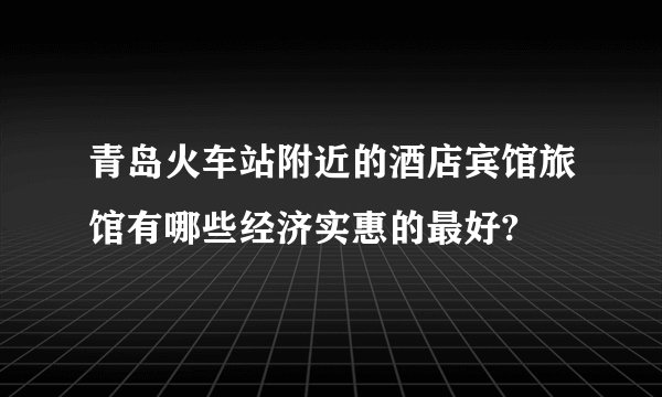 青岛火车站附近的酒店宾馆旅馆有哪些经济实惠的最好?