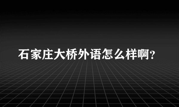 石家庄大桥外语怎么样啊？