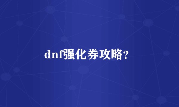 dnf强化券攻略？
