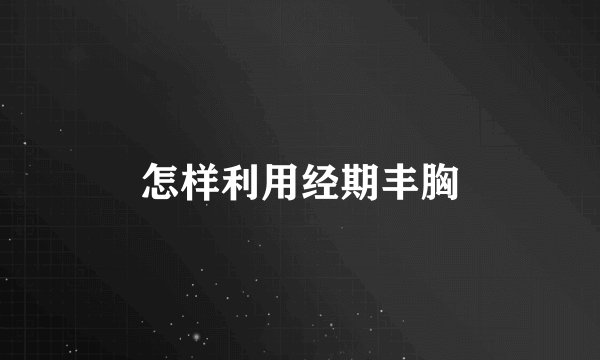 怎样利用经期丰胸