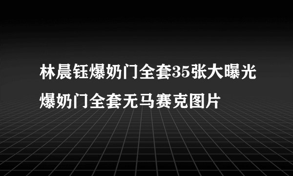 林晨钰爆奶门全套35张大曝光爆奶门全套无马赛克图片