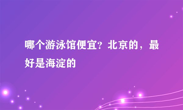 哪个游泳馆便宜？北京的，最好是海淀的