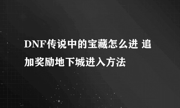 DNF传说中的宝藏怎么进 追加奖励地下城进入方法