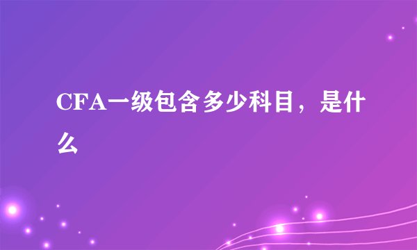 CFA一级包含多少科目,是什么