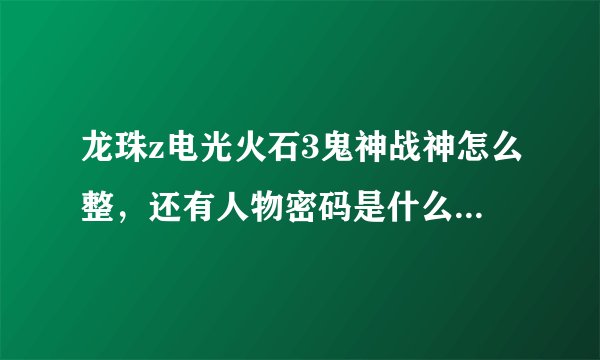 龙珠z电光火石3鬼神战神怎么整，还有人物密码是什么怎么用？