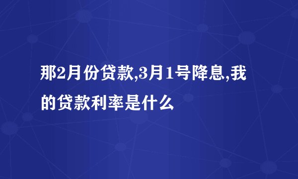 那2月份贷款,3月1号降息,我的贷款利率是什么