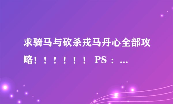 求骑马与砍杀戎马丹心全部攻略！！！！！！ PS ：偶是RPG新手最好详细一点