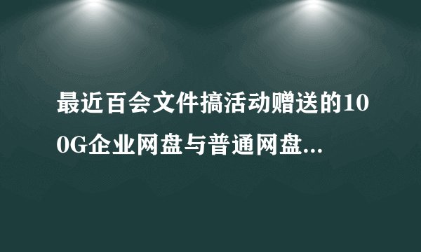 最近百会文件搞活动赠送的100G企业网盘与普通网盘相比有什么不同？