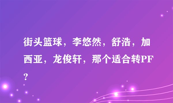 街头篮球，李悠然，舒浩，加西亚，龙俊轩，那个适合转PF？