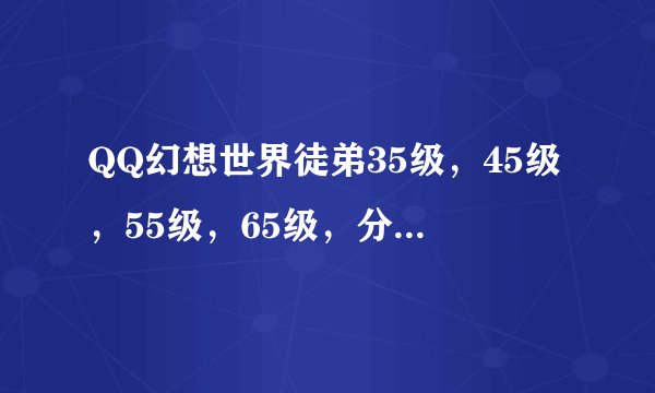 QQ幻想世界徒弟35级，45级，55级，65级，分别要多少师缘度？求祥解