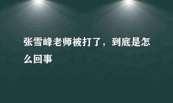 张雪峰老师被打了，到底是怎么回事