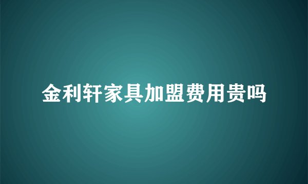 金利轩家具加盟费用贵吗