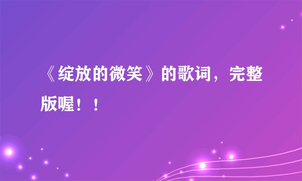 《绽放的微笑》的歌词，完整版喔！！