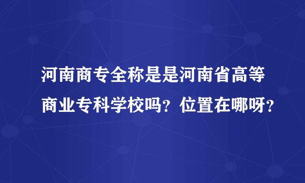 河南商专全称是是河南省高等商业专科学校吗？位置在哪呀？