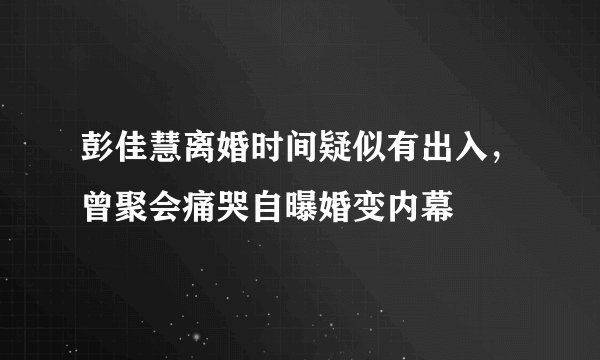 彭佳慧离婚时间疑似有出入，曾聚会痛哭自曝婚变内幕