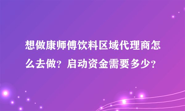 想做康师傅饮料区域代理商怎么去做？启动资金需要多少？