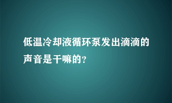 低温冷却液循环泵发出滴滴的声音是干嘛的？