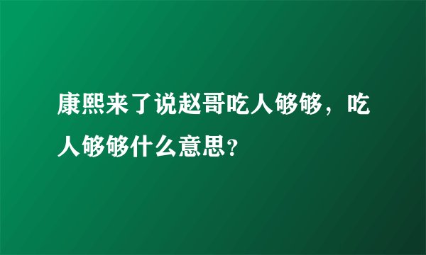 康熙来了说赵哥吃人够够，吃人够够什么意思？