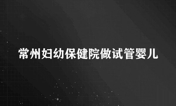 常州妇幼保健院做试管婴儿