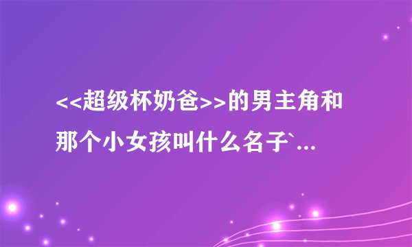 <<超级杯奶爸>>的男主角和那个小女孩叫什么名子`(真名)
