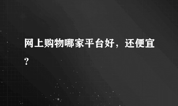 网上购物哪家平台好,还便宜?
