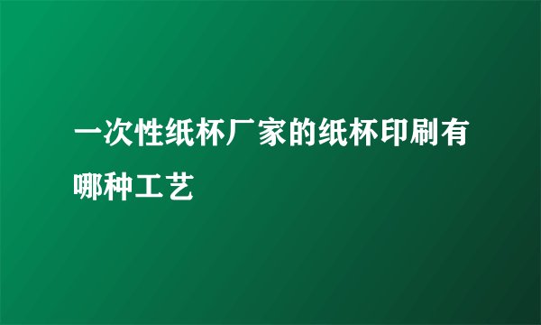 一次性纸杯厂家的纸杯印刷有哪种工艺
