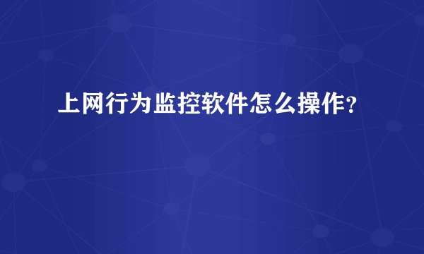 上网行为监控软件怎么操作?