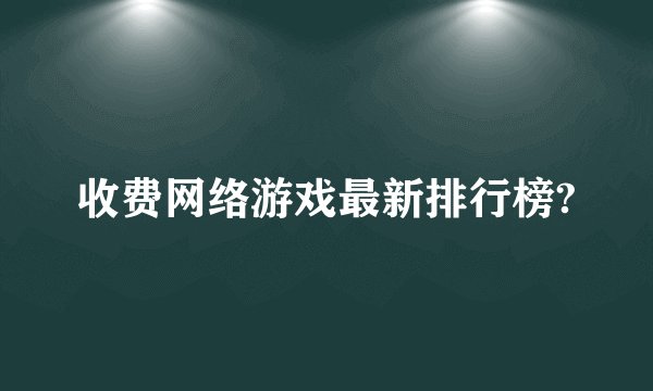收费网络游戏最新排行榜?
