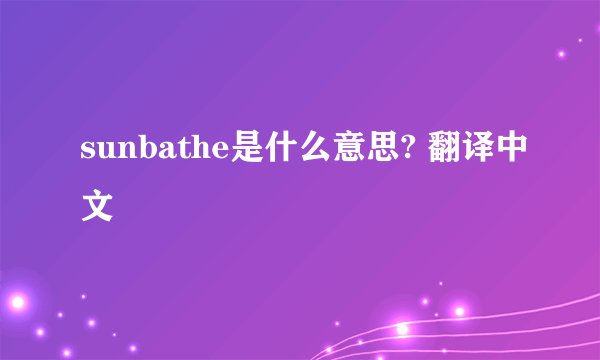 sunbathe是什么意思? 翻译中文
