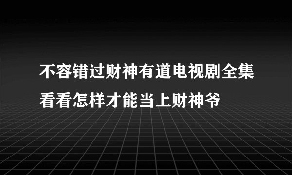 不容错过财神有道电视剧全集看看怎样才能当上财神爷