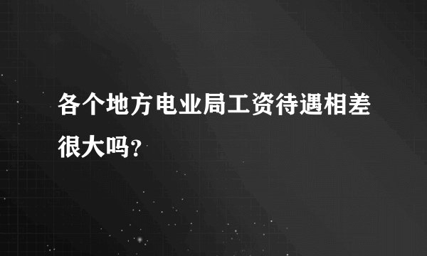 各个地方电业局工资待遇相差很大吗?