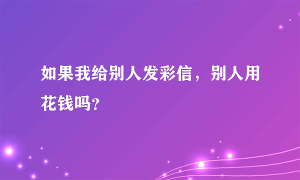 如果我给别人发彩信，别人用花钱吗？