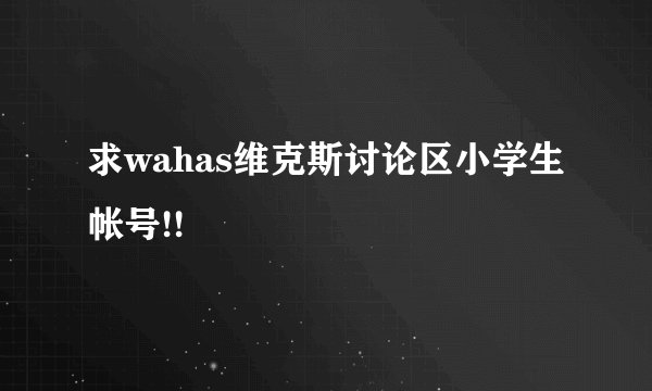 求wahas维克斯讨论区小学生帐号!!