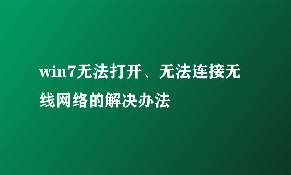 win7无法打开、无法连接无线网络的解决办法