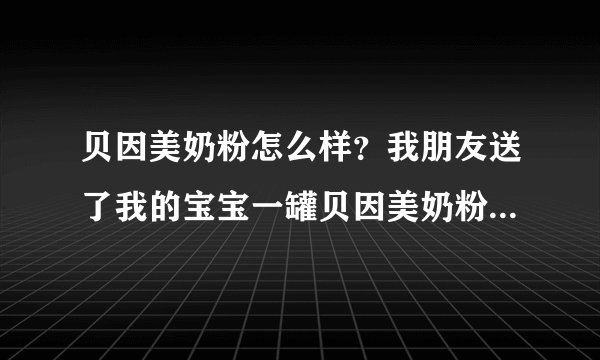 贝因美奶粉怎么样？我朋友送了我的宝宝一罐贝因美奶粉，我想问...