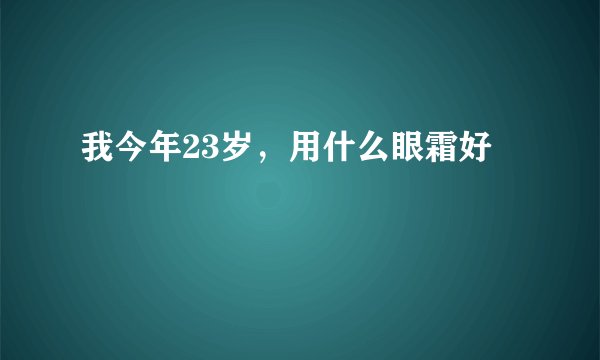 我今年23岁，用什么眼霜好