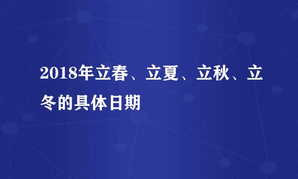 2018年立春、立夏、立秋、立冬的具体日期