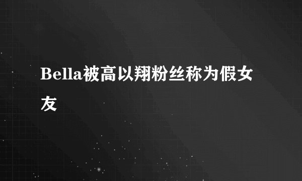 Bella被高以翔粉丝称为假女友