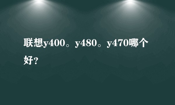 联想y400。y480。y470哪个好？