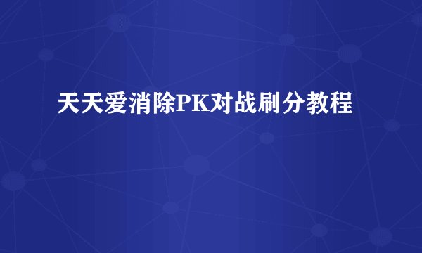天天爱消除PK对战刷分教程
