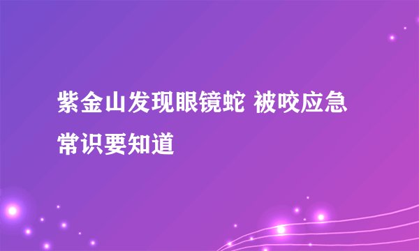 紫金山发现眼镜蛇 被咬应急常识要知道