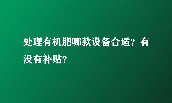 处理有机肥哪款设备合适？有没有补贴？