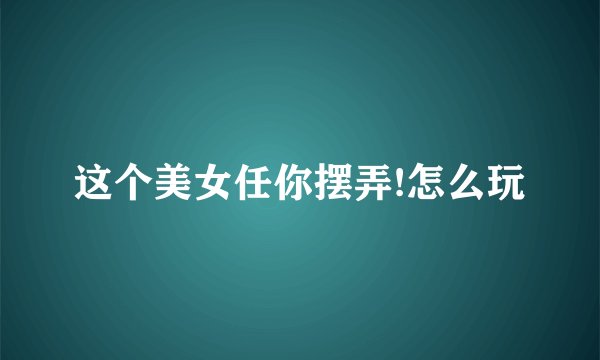 这个美女任你摆弄!怎么玩