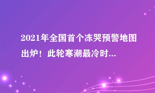 2021年全国首个冻哭预警地图出炉！此轮寒潮最冷时段来了，一些省份“冻哭”，一些地方“冻傻”