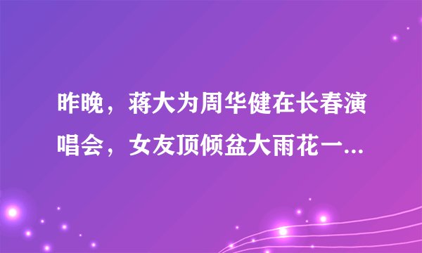 昨晚，蒋大为周华健在长春演唱会，女友顶倾盆大雨花一千八百，全身湿透，值吗？