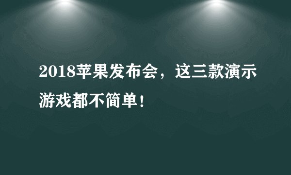 2018苹果发布会，这三款演示游戏都不简单！