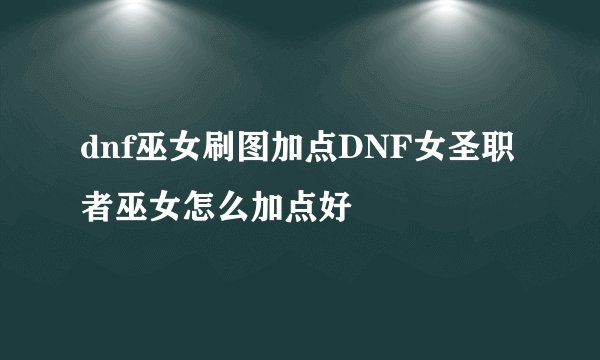 dnf巫女刷图加点DNF女圣职者巫女怎么加点好