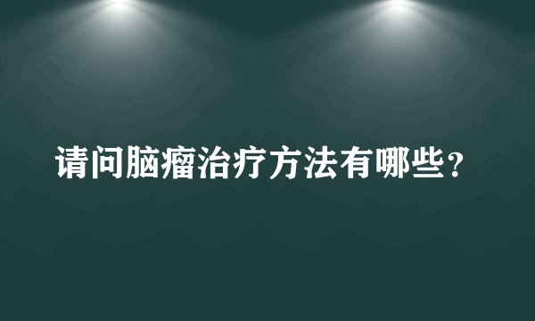 请问脑瘤治疗方法有哪些?