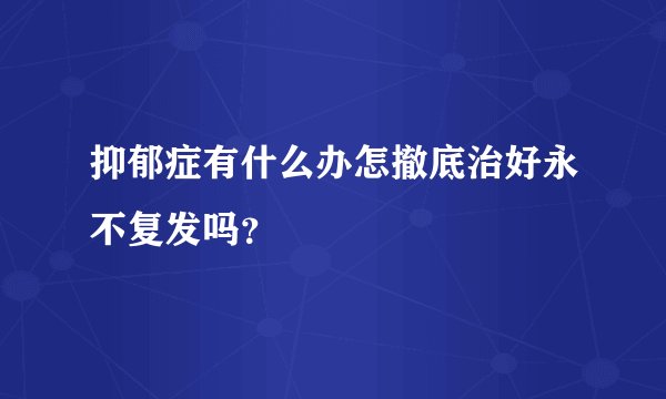 抑郁症有什么办怎撤底治好永不复发吗？
